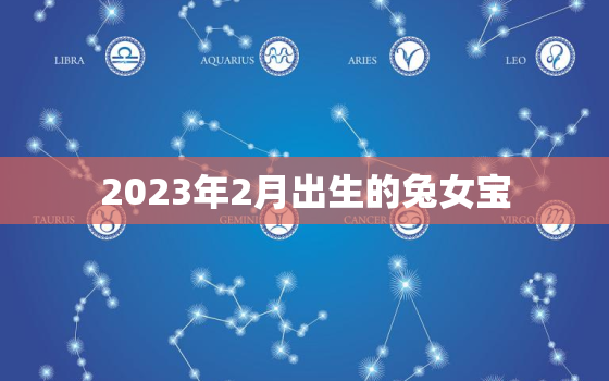 2023年2月出生的兔女宝，2023年属兔女宝宝阴历几月出生最好