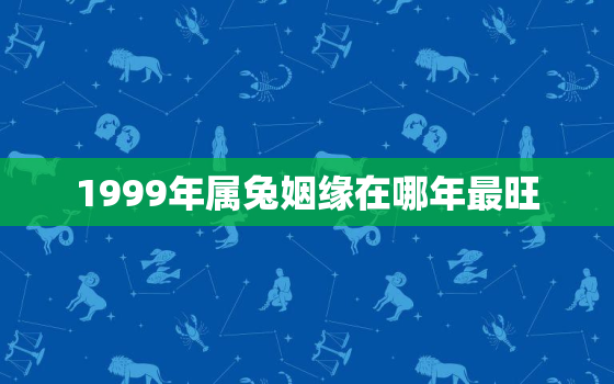 1999年属兔姻缘在哪年最旺，属兔人今年婚姻如何