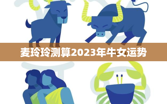 麦玲玲测算2023年牛女运势，属牛女2023