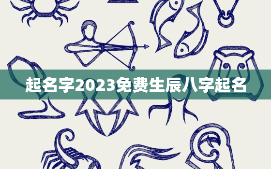 起名字2023免费生辰八字起名，起名字2021生辰八字