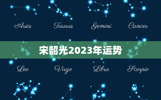 宋韶光2023年运势，宋韶光2022年运势