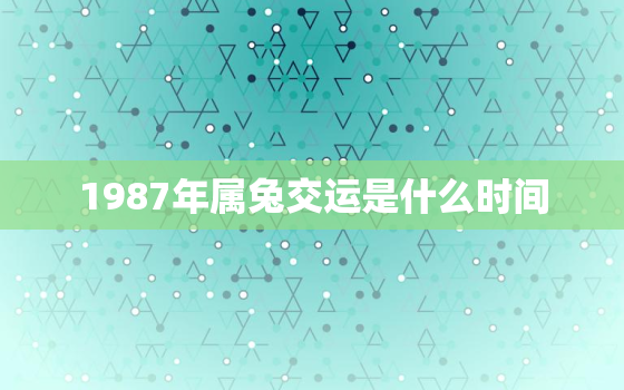 1987年属兔交运是什么时间，87年属兔的何时交大运