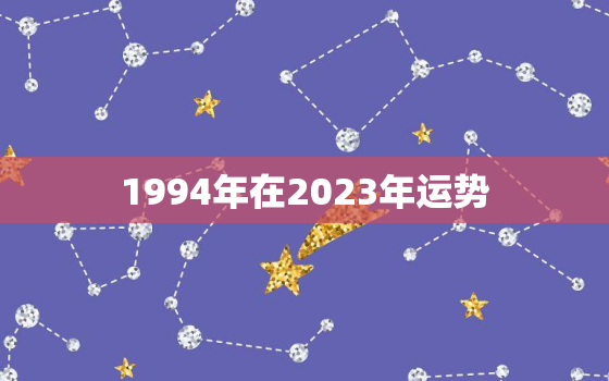 1994年在2023年运势，1994年生人2023年运势