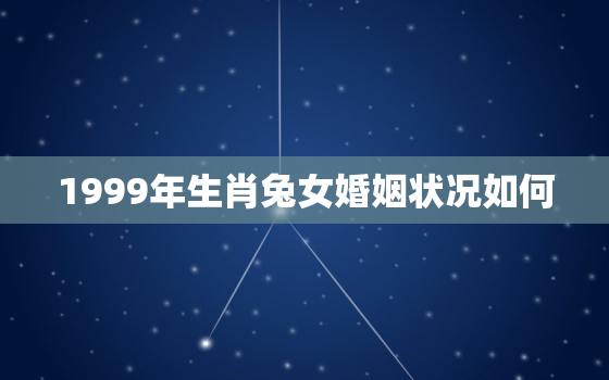 1999年生肖兔女婚姻状况如何，1999年生肖兔女婚姻状况如何样