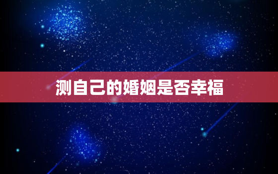 测自己的婚姻是否幸福，测测你的婚姻是什么样的状态