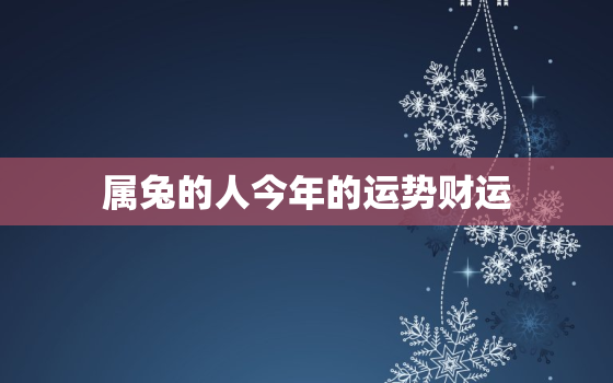 属兔的人今年的运势财运，属兔的人今年的运气