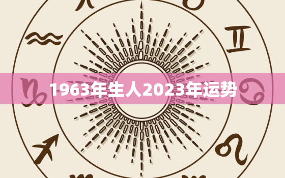 1963年生人2023年运势，1963年生人2021年运势运程