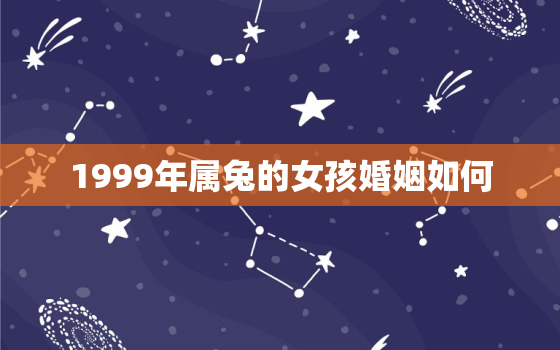 1999年属兔的女孩婚姻如何，1999年属兔的女孩婚姻如何呢