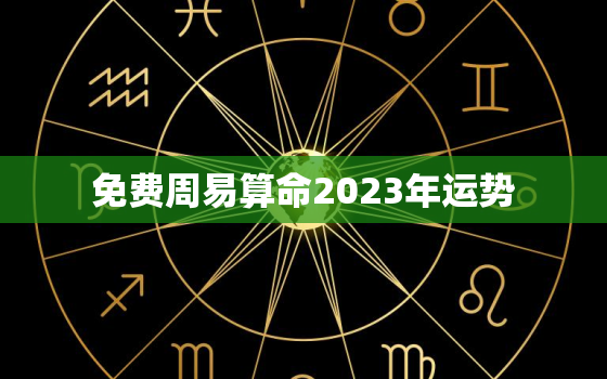 免费周易算命2023年运势，周易算命2023年运势免费