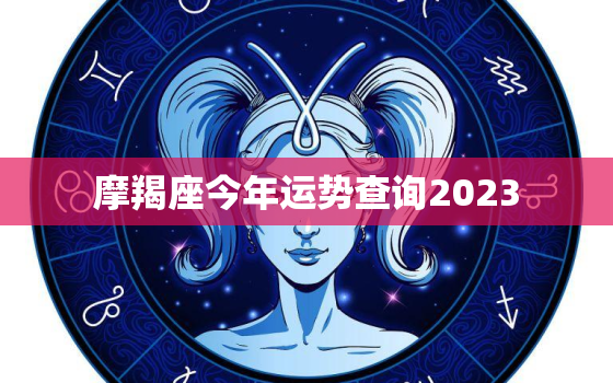 摩羯座今年运势查询2023，摩羯座今年运势查询2022