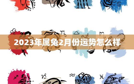 2023年属兔2月份运势怎么样，2023属兔人全年12个月运势