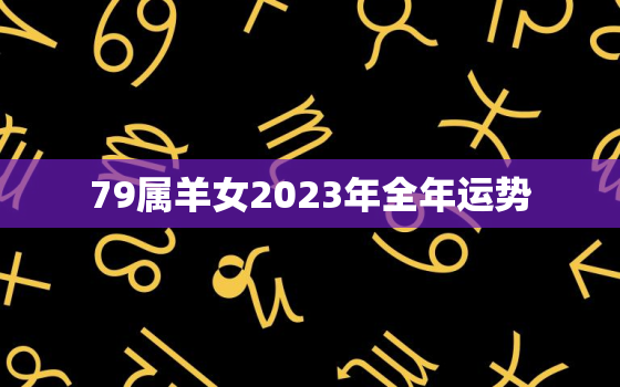 79属羊女2023年全年运势，1979年属羊女2023年的运势和婚姻