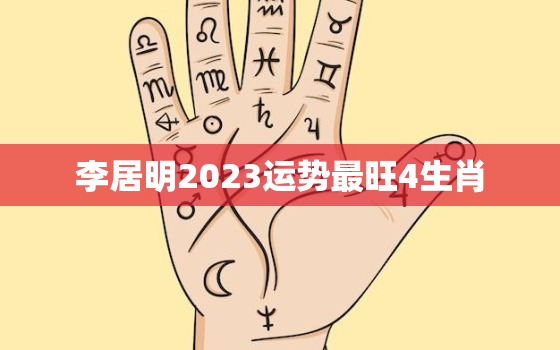 李居明2023运势最旺4生肖，李居明2023年生肖运程