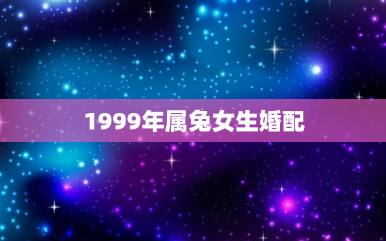 1999年属兔女生婚配，1999年属兔的婚配