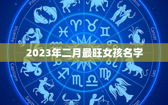 2023年二月最旺女孩名字，2023年2月出生的宝宝是什么命