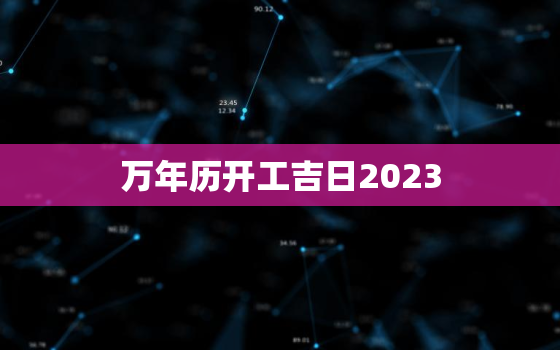 万年历开工吉日2023，万年历开工吉日2022年2月