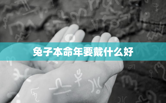 兔子本命年要戴什么好，兔子本命年要注意什么