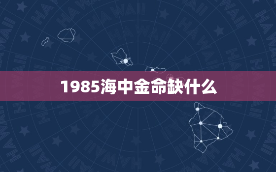 1985海中金命缺什么，1985海中金命缺什么怎么弥补