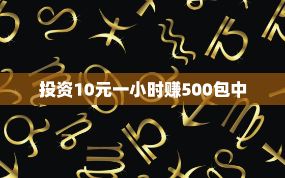 投资10元一小时赚500包中，十种比较
实的投资10元一小时赚500