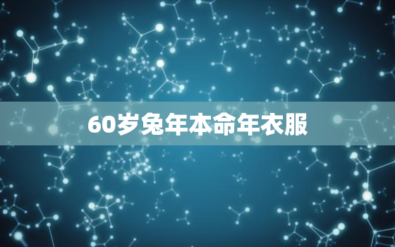 60岁兔年本命年衣服，兔年本命年穿什么颜色