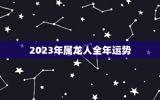 2023年属龙人全年运势，2023年属龙人全年运势及运程