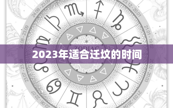 2023年适合迁坟的时间，2023年适合迁坟的时间是多少