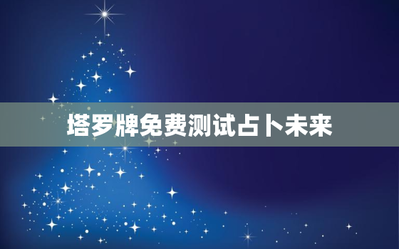 塔罗牌免费测试占卜未来，塔罗牌免费测试占卜未来事业