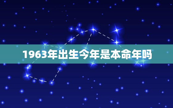 1963年出生今年是本命年吗，1963年出生今年是本命年吗