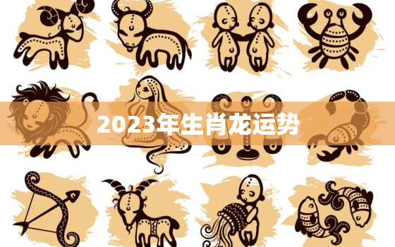 2023年生肖龙运势
，2023年运势详解