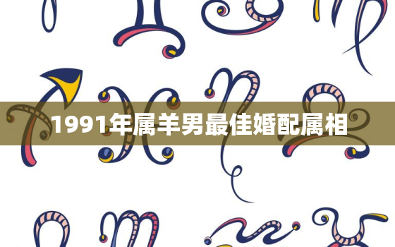 1991年属羊男最佳婚配属相，1991年属羊男的最佳婚配