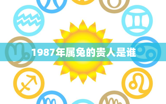 1987年属兔的贵人是谁，1987年属兔人的贵人属相