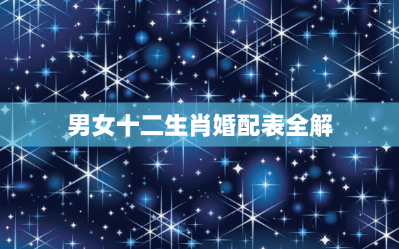 男女十二生肖婚配表全解，十二生肖男女婚配表 属相婚配大全