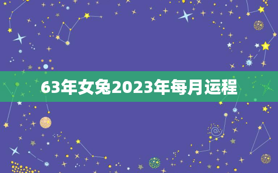 63年女兔2023年每月运程，63年属兔2021年每月运势