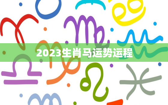 2023生肖马运势运程，属马运势2023年运势详解