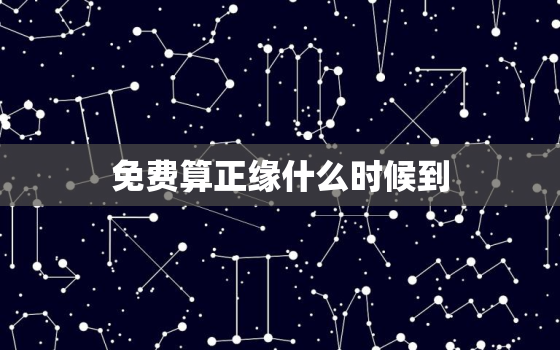 免费算正缘什么时候到，免费测试正缘什么时候出现