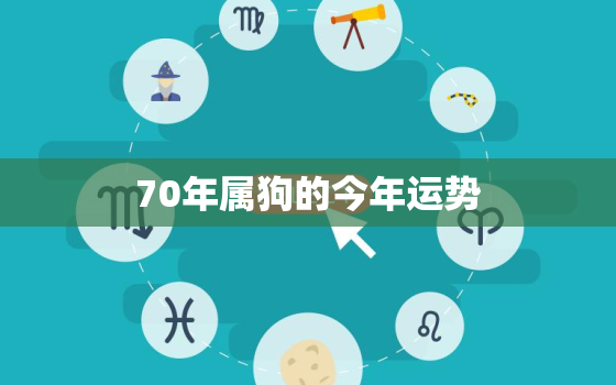 70年属狗的今年运势，70年属狗的今年运势怎么样男