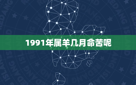 1991年属羊几月命苦呢，1991年属羊几月命好