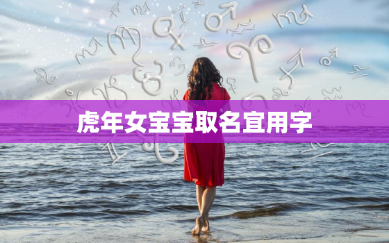 虎年女宝宝取名宜用字，虎年女宝宝起名宜用字