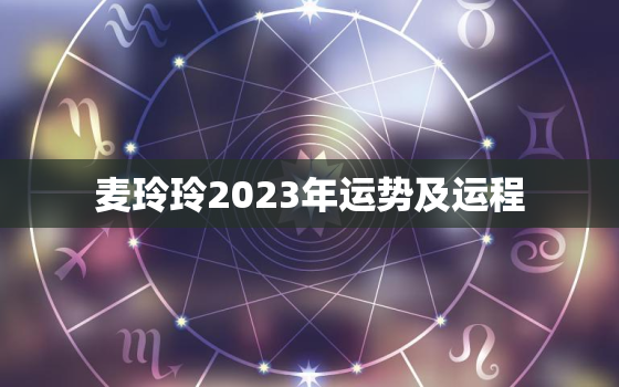 麦玲玲2023年运势及运程，麦玲玲2023年生肖运势