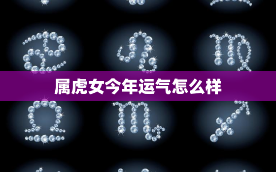 属虎女今年运气怎么样，属虎女今年的运程