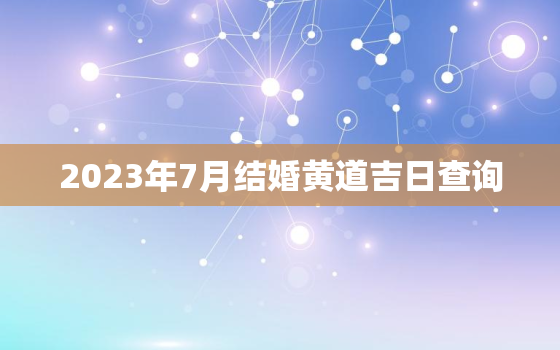 2023年7月结婚黄道吉日查询，2023年7月份结婚黄道吉日