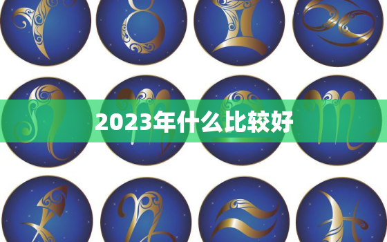 2023年什么比较好，2023年有什么好日子