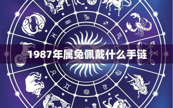 1987年属兔佩戴什么手链，1987属兔戴什么首饰好