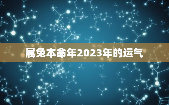 属兔本命年2023年的运气，2023年属兔本命年有灾吗