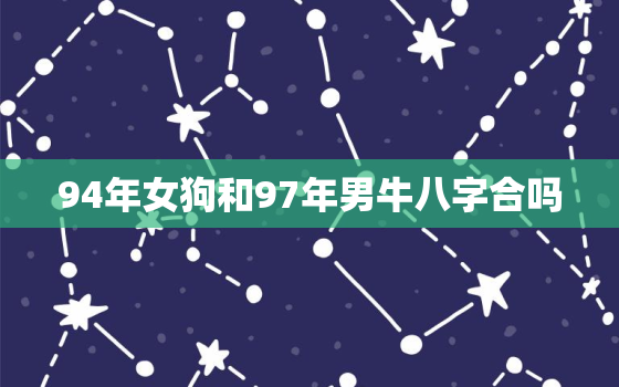 94年女狗和97年男牛八字合吗，94年女狗和97年男牛属相配吗