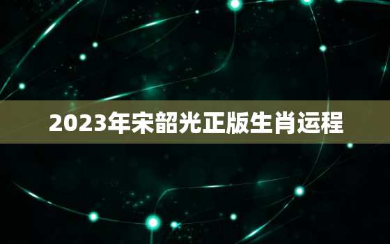 2023年宋韶光正版生肖运程，2022宋韶光生肖运程