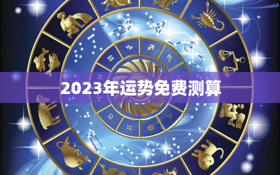 2023年运势免费测算，2023年运势12生肖运势