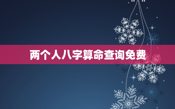 两个人八字算命查询免费，两个人八字测算