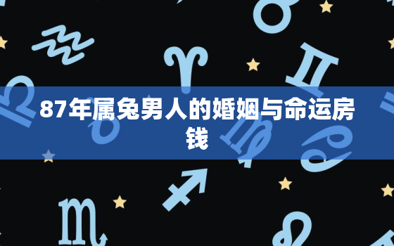 87年属兔男人的婚姻与命运房钱，87年属兔男性格爱情命运