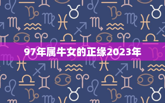 97年属牛女的正缘2023年，97年属牛女2023年的运势